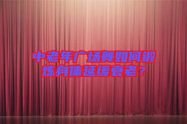 中老年廣場舞如何鍛煉身體延緩衰老？