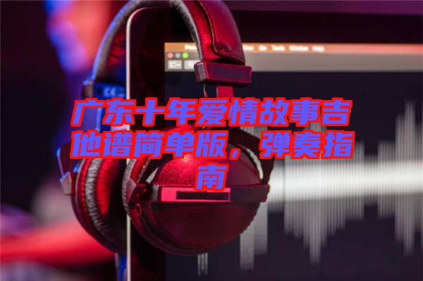廣東十年愛情故事吉他譜簡單版，彈奏指南