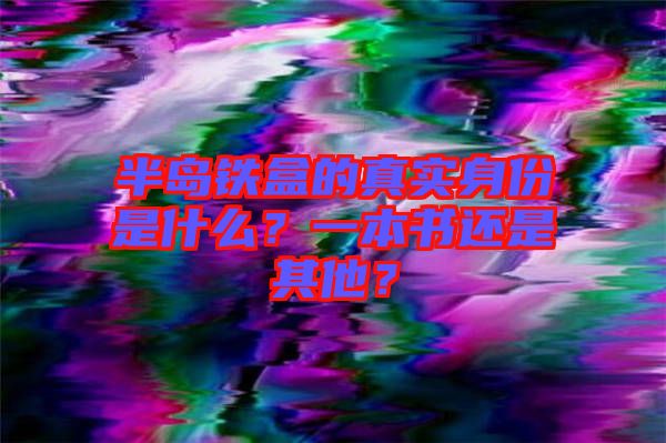 半島鐵盒的真實(shí)身份是什么？一本書還是其他？