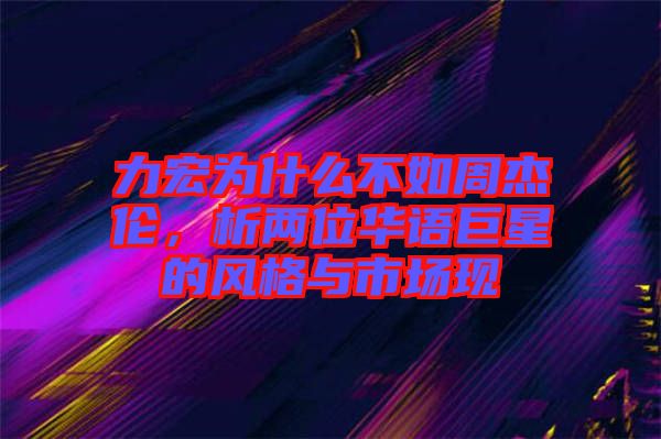 力宏為什么不如周杰倫，析兩位華語(yǔ)巨星的風(fēng)格與市場(chǎng)現(xiàn)