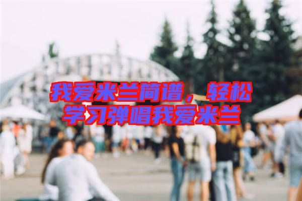 我愛米蘭簡譜，輕松學(xué)習(xí)彈唱我愛米蘭