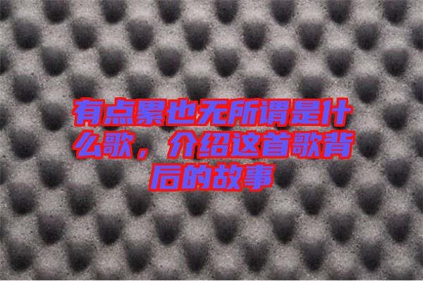 有點累也無所謂是什么歌，介紹這首歌背后的故事