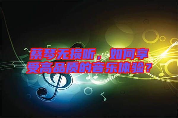 蔡琴無損聽，如何享受高品質(zhì)的音樂體驗(yàn)？
