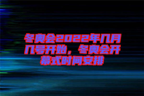 冬奧會2022年幾月幾號開始，冬奧會開幕式時間安排