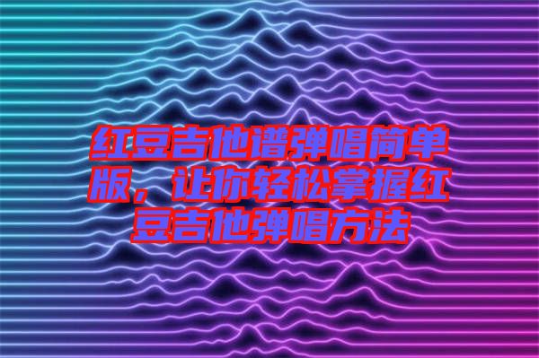 紅豆吉他譜彈唱簡單版，讓你輕松掌握紅豆吉他彈唱方法