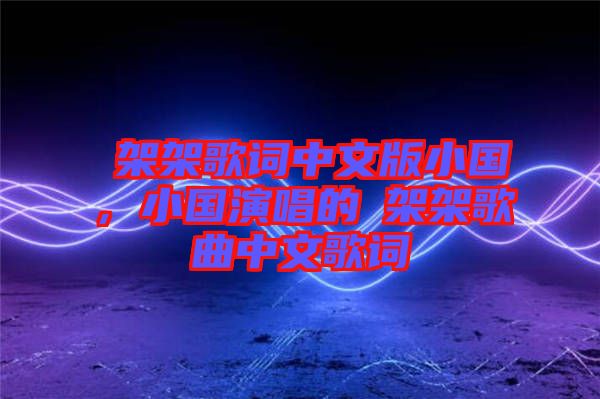 囧架架歌詞中文版小國(guó)，小國(guó)演唱的囧架架歌曲中文歌詞