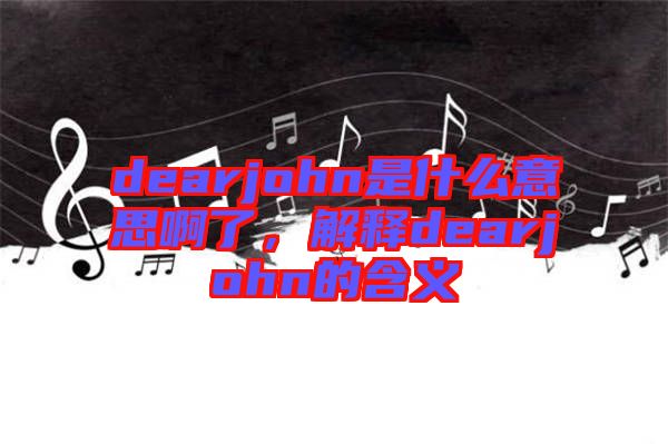 dearjohn是什么意思啊了，解釋dearjohn的含義