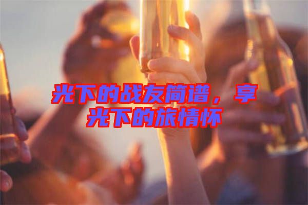 光下的戰(zhàn)友簡譜，享光下的旅情懷