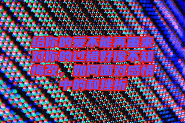 給你的愛不能再重來對你的過錯好像不知悔改，如何面對感情中的和挫折