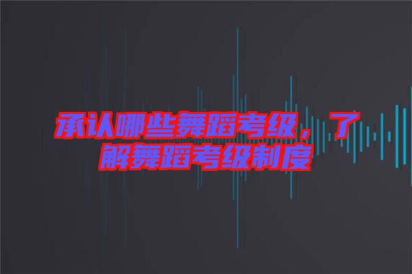 承認(rèn)哪些舞蹈考級，了解舞蹈考級制度