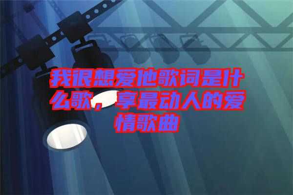 我很想愛他歌詞是什么歌，享最動人的愛情歌曲