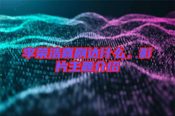 李榮浩喜劇達(dá)什么，影片主題介紹
