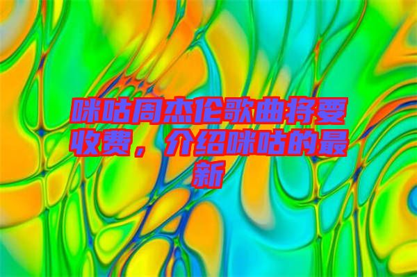 咪咕周杰倫歌曲將要收費，介紹咪咕的最新