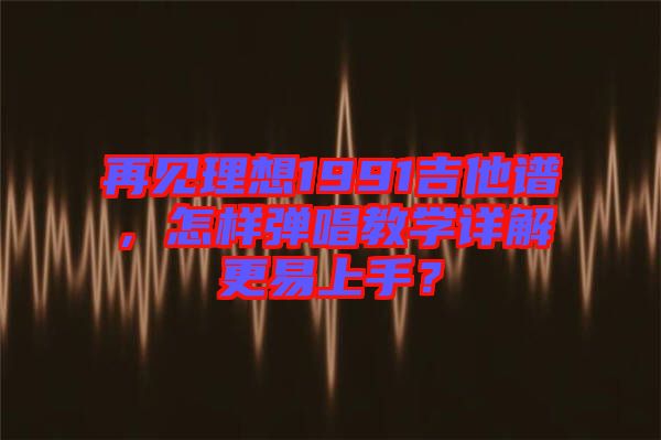再見(jiàn)理想1991吉他譜，怎樣彈唱教學(xué)詳解更易上手？