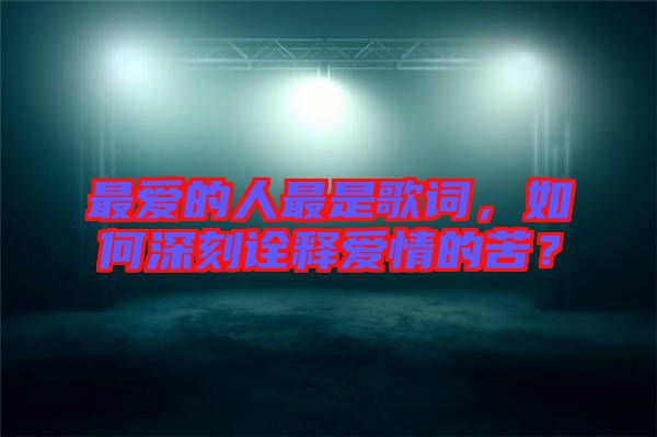 最愛的人最是歌詞，如何深刻詮釋愛情的苦？