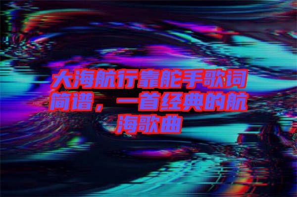 大海航行靠舵手歌詞簡譜，一首經(jīng)典的航海歌曲