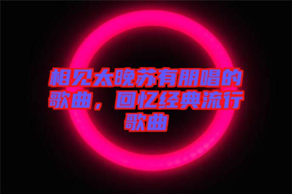 相見太晚蘇有朋唱的歌曲，回憶經典流行歌曲