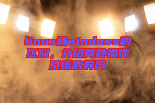 linux和windows的區(qū)別，介紹兩種操作系統(tǒng)的異同