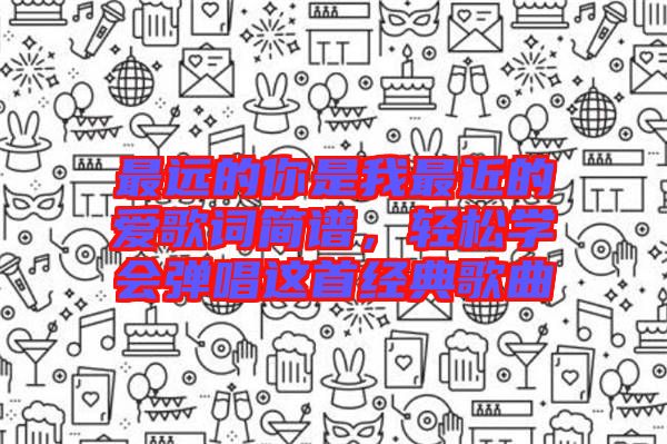 最遠(yuǎn)的你是我最近的愛歌詞簡(jiǎn)譜，輕松學(xué)會(huì)彈唱這首經(jīng)典歌曲