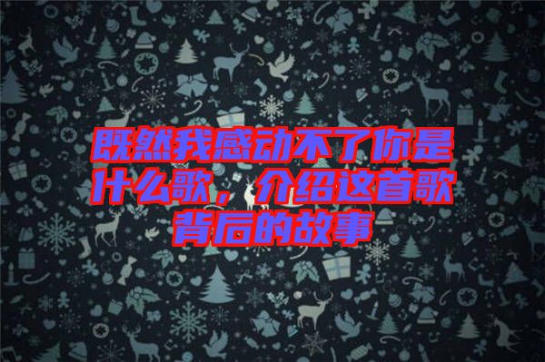既然我感動不了你是什么歌，介紹這首歌背后的故事