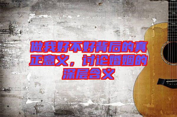 做我好不好背后的真正意義，討論婚姻的深層含義