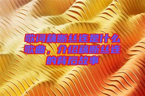 歌詞藕斷絲連是什么歌曲，介紹藕斷絲連的背后故事