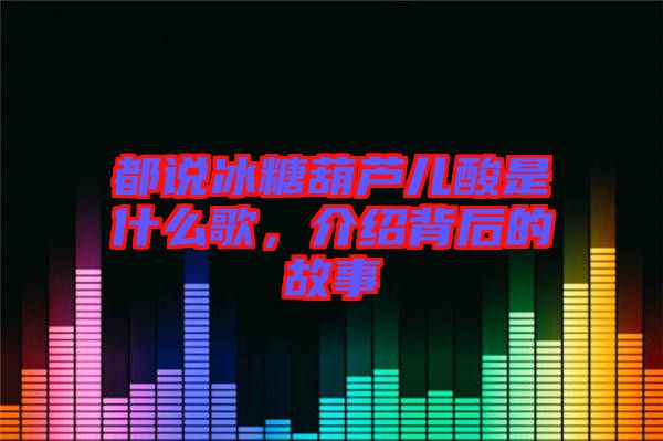 都說冰糖葫蘆兒酸是什么歌，介紹背后的故事