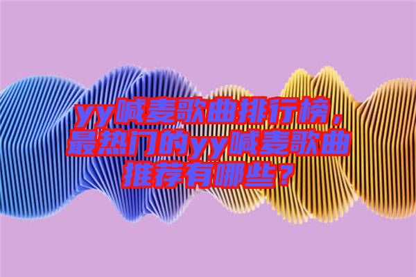 yy喊麥歌曲排行榜，最熱門的yy喊麥歌曲推薦有哪些？