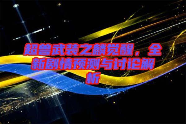 超獸武裝之麟覺醒，全新劇情預(yù)測與討論解析