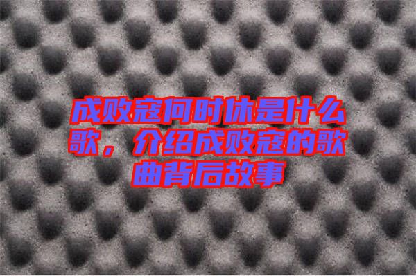 成敗寇何時(shí)休是什么歌，介紹成敗寇的歌曲背后故事
