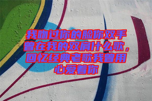 我吻過你的臉你雙手曾在我的雙肩什么歌，回憶經(jīng)典老歌我曾用心愛著你