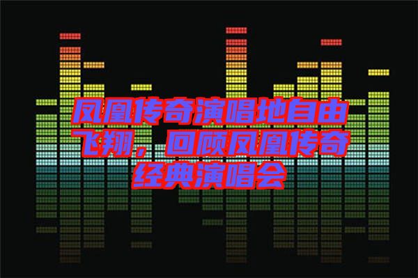 鳳凰傳奇演唱地自由飛翔，回顧鳳凰傳奇經(jīng)典演唱會(huì)