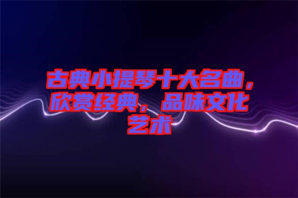 古典小提琴十大名曲，欣賞經(jīng)典，品味文化藝術(shù)