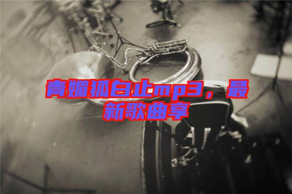 青媚狐白止mp3，最新歌曲享