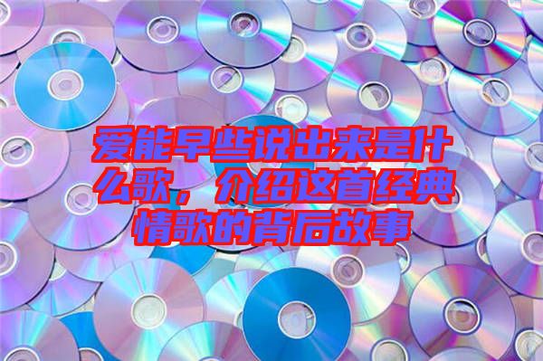 愛能早些說出來是什么歌，介紹這首經(jīng)典情歌的背后故事
