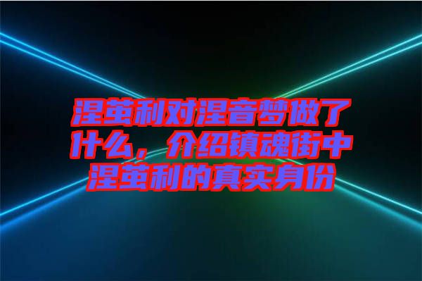 涅繭利對涅音夢做了什么，介紹鎮(zhèn)魂街中涅繭利的真實(shí)身份