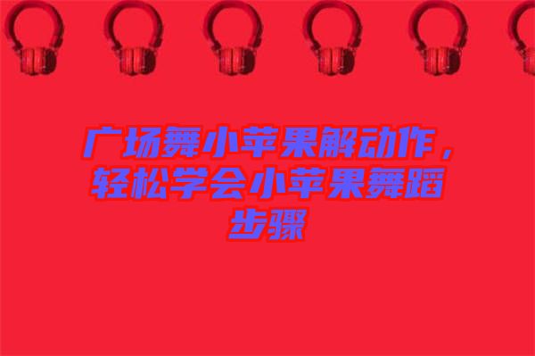 廣場舞小蘋果解動作，輕松學(xué)會小蘋果舞蹈步驟