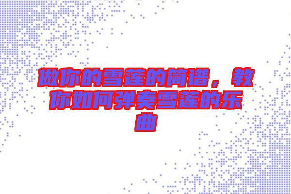 做你的雪蓮的簡譜，教你如何彈奏雪蓮的樂曲