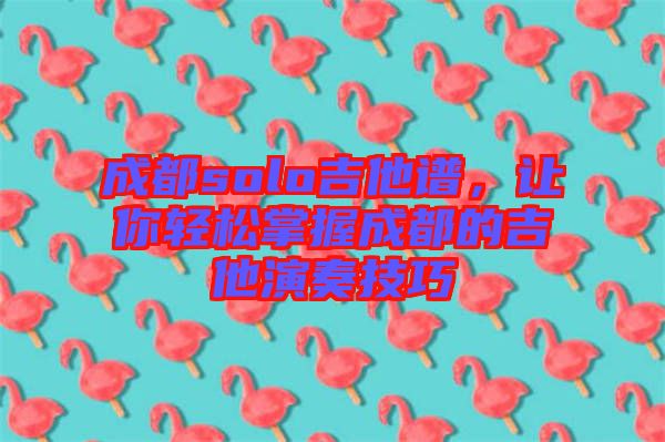 成都solo吉他譜，讓你輕松掌握成都的吉他演奏技巧