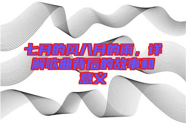 七月的風(fēng)八月的雨，詳解歌曲背后的故事和意義