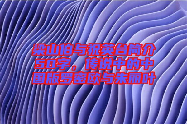 梁山伯與祝英臺(tái)簡(jiǎn)介50字，傳說(shuō)中的中國(guó)版羅密歐與朱麗葉