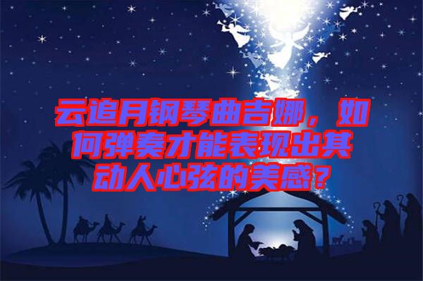 云追月鋼琴曲吉娜，如何彈奏才能表現(xiàn)出其動(dòng)人心弦的美感？