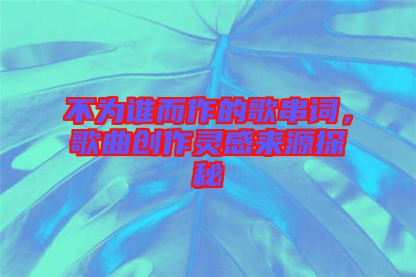 不為誰(shuí)而作的歌串詞，歌曲創(chuàng)作靈感來(lái)源探秘