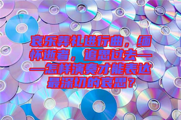 哀樂葬禮進行曲，緬懷逝者，追思過去——怎樣演奏才能表達最深切的哀思？