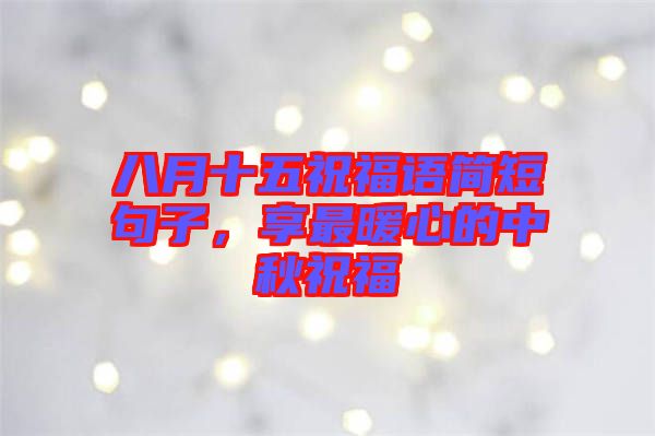 八月十五祝福語簡短句子，享最暖心的中秋祝福
