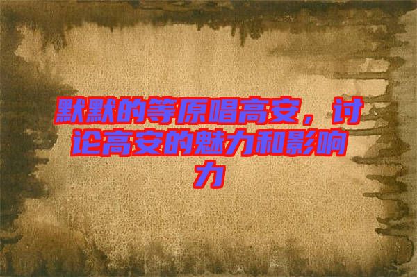 默默的等原唱高安，討論高安的魅力和影響力