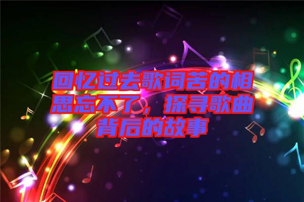回憶過去歌詞苦的相思忘不了，探尋歌曲背后的故事