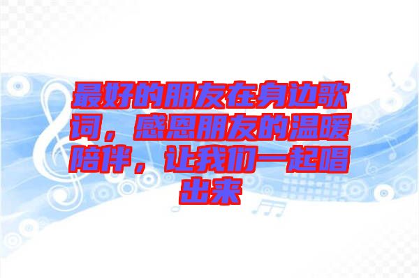 最好的朋友在身邊歌詞，感恩朋友的溫暖陪伴，讓我們一起唱出來(lái)