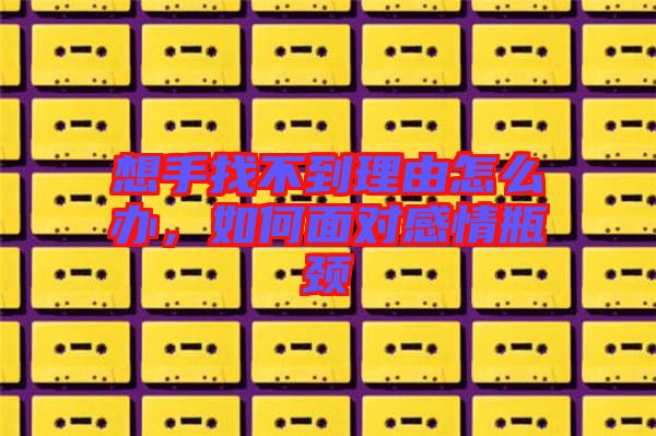 想手找不到理由怎么辦，如何面對(duì)感情瓶頸