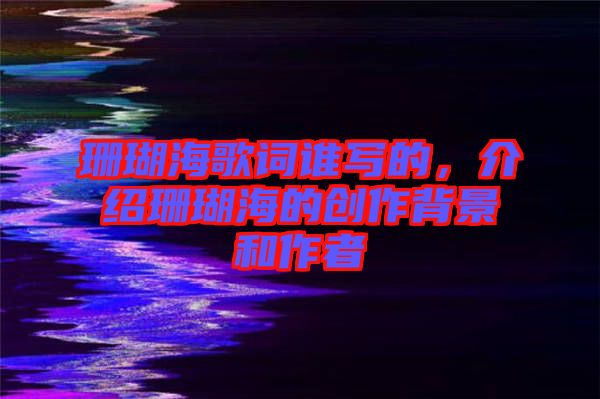 珊瑚海歌詞誰(shuí)寫的，介紹珊瑚海的創(chuàng)作背景和作者